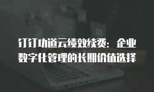 钉钉功道云绩效续费：企业数字化管理的长期价值选择