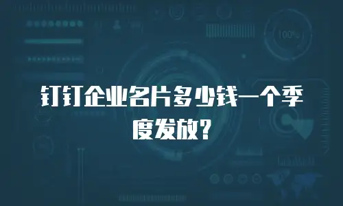 钉钉企业名片多少钱一个季度发放？