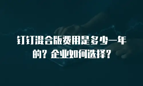 钉钉混合版费用是多少一年的？企业如何选择？