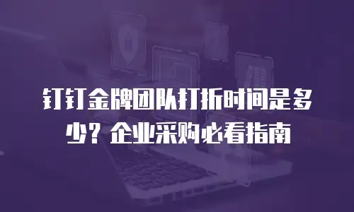 钉钉金牌团队打折时间是多少？企业采购必看指南