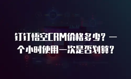 钉钉悟空CRM价格多少？一个小时使用一次是否划算？