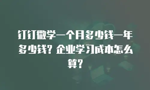 钉钉微学一个月多少钱一年多少钱？企业学习成本怎么算？