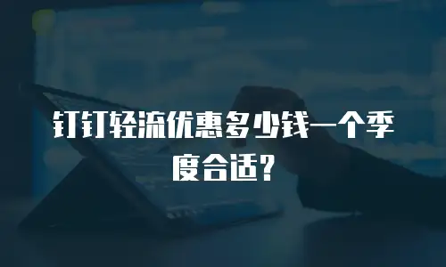 钉钉轻流优惠多少钱一个季度合适？