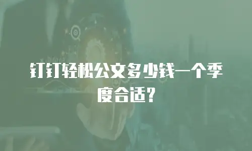 钉钉轻松公文多少钱一个季度合适？