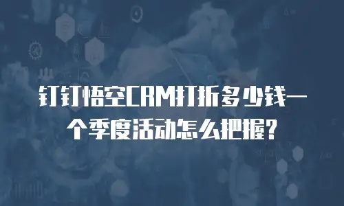 钉钉悟空CRM打折多少钱一个季度活动怎么把握？
