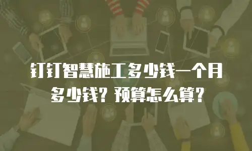 钉钉智慧施工多少钱一个月多少钱？预算怎么算？