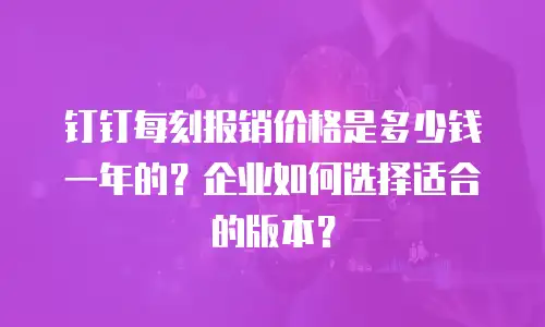 钉钉每刻报销价格是多少钱一年的？企业如何选择适合的版本？