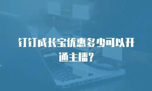 钉钉成长宝优惠多少可以开通主播？