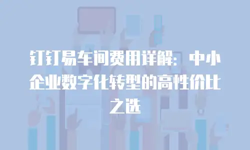 钉钉易车间费用详解：中小企业数字化转型的高性价比之选