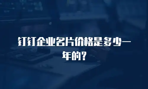 钉钉企业名片价格是多少一年的？