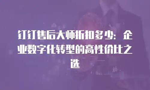 钉钉售后大师折扣多少：企业数字化转型的高性价比之选