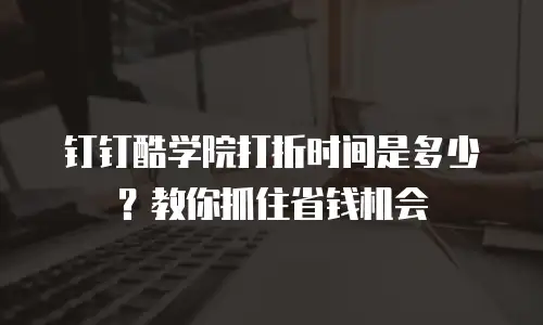 钉钉酷学院打折时间是多少？教你抓住省钱机会