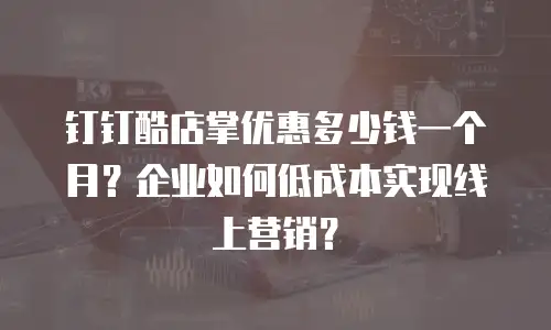 钉钉酷店掌优惠多少钱一个月？企业如何低成本实现线上营销？