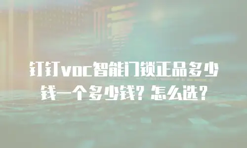 钉钉voc智能门锁正品多少钱一个多少钱？怎么选？
