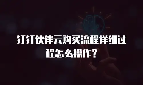 钉钉伙伴云购买流程详细过程怎么操作？