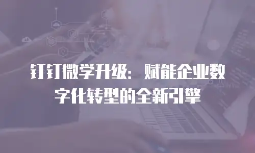 钉钉微学升级：赋能企业数字化转型的全新引擎