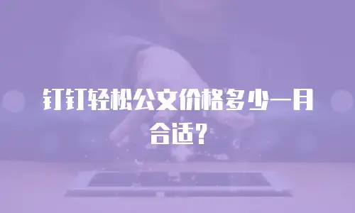钉钉轻松公文价格多少一月合适？