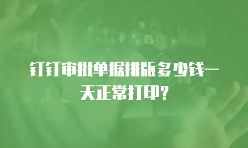 钉钉审批单据排版多少钱一天正常打印？