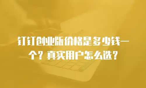 钉钉创业版价格是多少钱一个？真实用户怎么选？