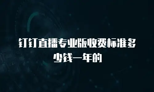 钉钉直播专业版收费标准多少钱一年的