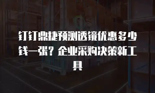 钉钉鼎捷预测透镜优惠多少钱一张？企业采购决策新工具
