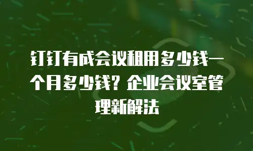 钉钉有成会议租用多少钱一个月多少钱？企业会议室管理新解法