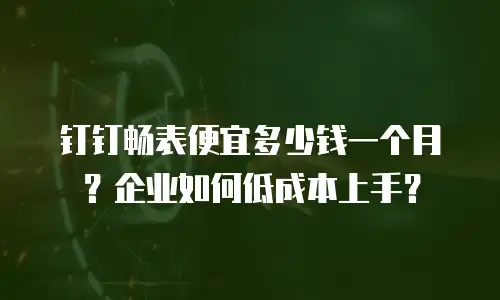 钉钉畅表便宜多少钱一个月？企业如何低成本上手？