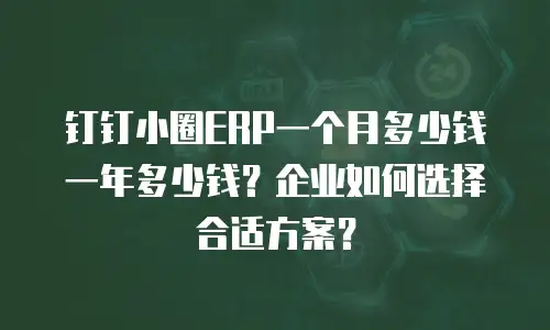 钉钉小圈ERP一个月多少钱一年多少钱？企业如何选择合适方案？