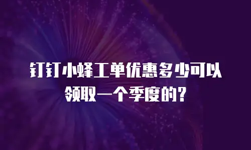 钉钉小蜂工单优惠多少可以领取一个季度的？