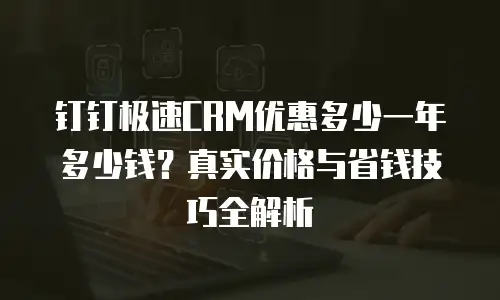 钉钉极速CRM优惠多少一年多少钱？真实价格与省钱技巧全解析
