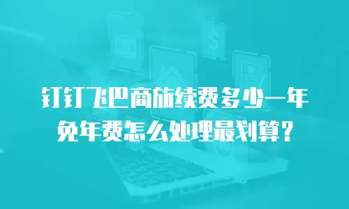 钉钉飞巴商旅续费多少一年免年费怎么处理最划算？