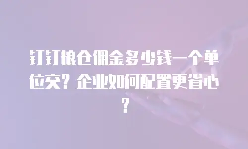 钉钉粮仓佣金多少钱一个单位交？企业如何配置更省心？