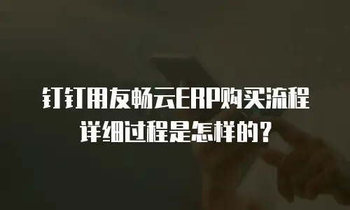 钉钉用友畅云ERP购买流程详细过程是怎样的？
