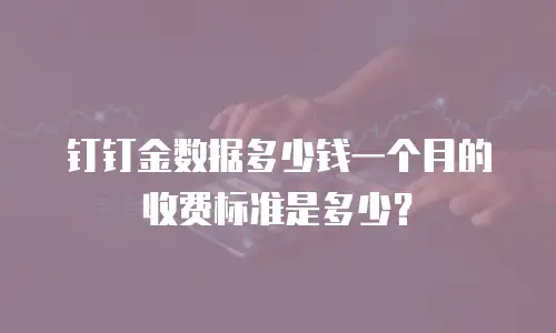钉钉金数据多少钱一个月的收费标准是多少？