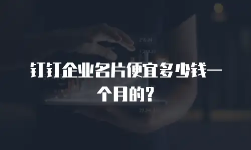 钉钉企业名片便宜多少钱一个月的？