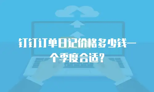 钉钉订单日记价格多少钱一个季度合适？