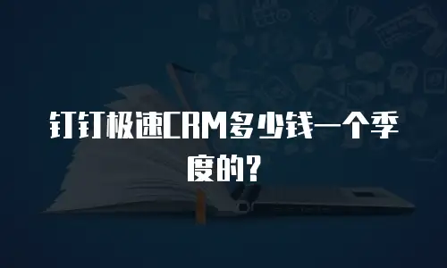 钉钉极速CRM多少钱一个季度的？