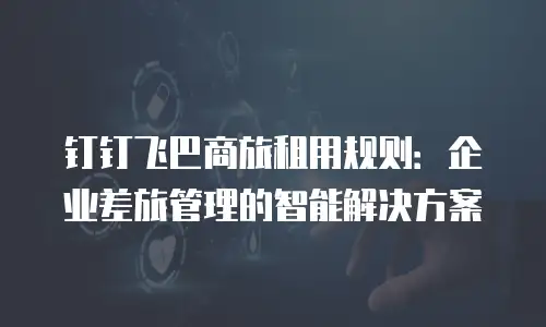 钉钉飞巴商旅租用规则：企业差旅管理的智能解决方案
