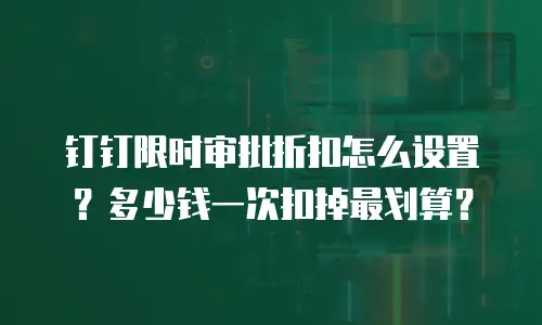 钉钉限时审批折扣怎么设置？多少钱一次扣掉最划算？