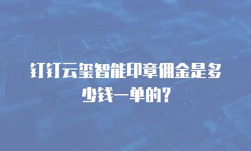 钉钉云玺智能印章佣金是多少钱一单的？
