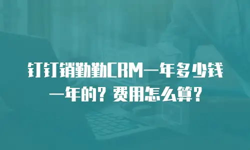 钉钉销勤勤CRM一年多少钱一年的？费用怎么算？