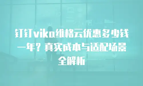 钉钉vika维格云优惠多少钱一年？真实成本与适配场景全解析