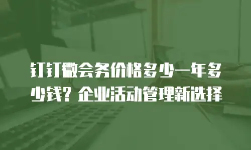 钉钉微会务价格多少一年多少钱？企业活动管理新选择