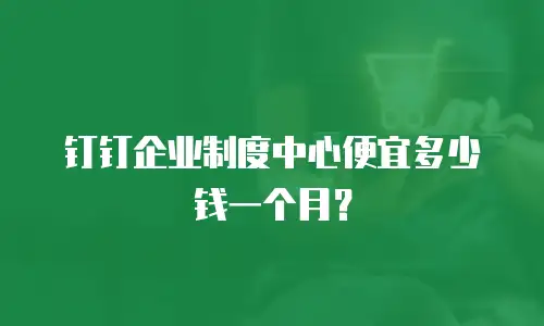钉钉企业制度中心便宜多少钱一个月？