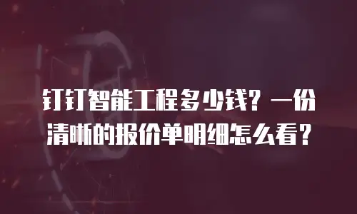 钉钉智能工程多少钱？一份清晰的报价单明细怎么看？