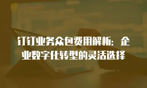 钉钉业务众包费用解析：企业数字化转型的灵活选择