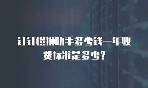 钉钉橙狮助手多少钱一年收费标准是多少？