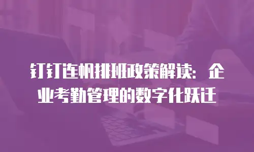 钉钉连帆排班政策解读：企业考勤管理的数字化跃迁