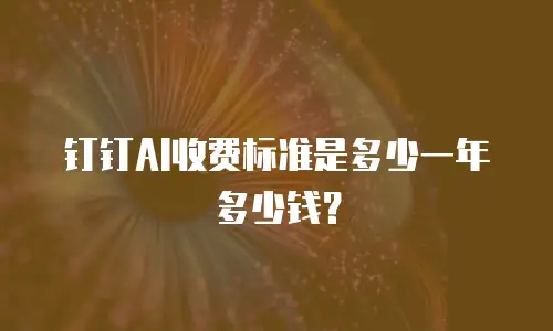 钉钉AI收费标准是多少一年多少钱？