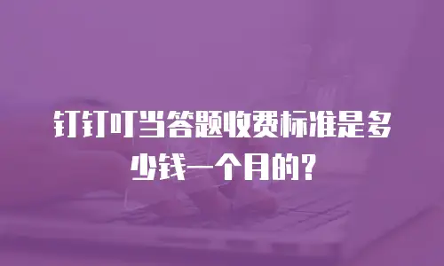 钉钉叮当答题收费标准是多少钱一个月的？